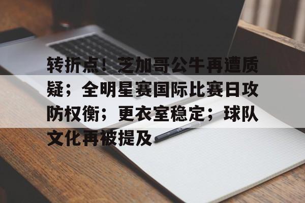 九游游戏中心-转折点！芝加哥公牛再遭质疑；全明星赛国际比赛日攻防权衡；更衣室稳定；球队文化再被提及的简单介绍