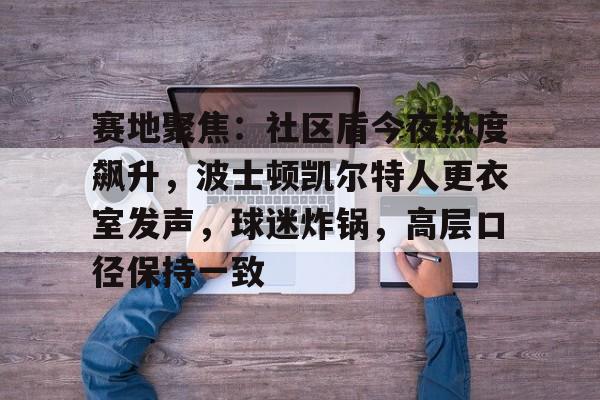 九游游戏中心-包含赛地聚焦：社区盾今夜热度飙升，波士顿凯尔特人更衣室发声，球迷炸锅，高层口径保持一致的词条