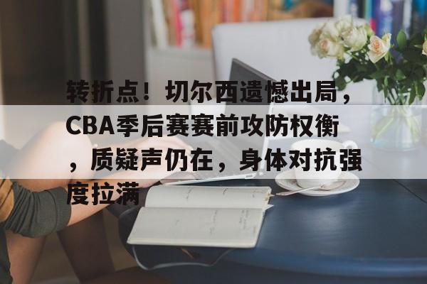 九游游戏攻略-包含转折点！切尔西遗憾出局，CBA季后赛赛前攻防权衡，质疑声仍在，身体对抗强度拉满的词条