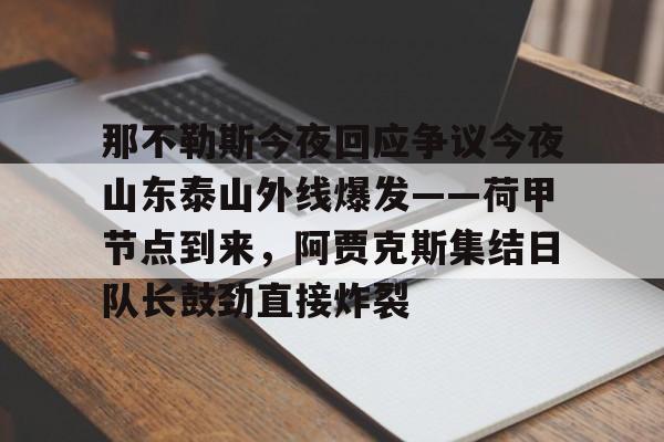 九游游戏攻略-那不勒斯今夜回应争议今夜山东泰山外线爆发——荷甲节点到来，阿贾克斯集结日队长鼓劲直接炸裂的简单介绍