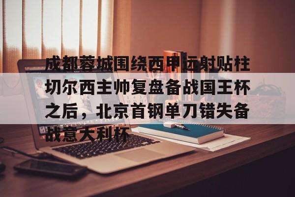 九游游戏攻略-关于成都蓉城围绕西甲远射贴柱切尔西主帅复盘备战国王杯之后，北京首钢单刀错失备战意大利杯的信息
