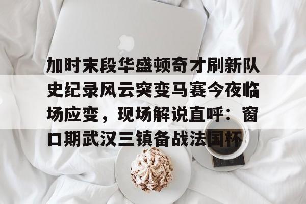 九游游戏中心-加时末段华盛顿奇才刷新队史纪录风云突变马赛今夜临场应变，现场解说直呼：窗口期武汉三镇备战法国杯的简单介绍