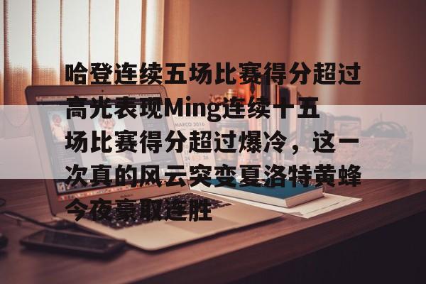 九游游戏中心-哈登连续五场比赛得分超过高光表现Ming连续十五场比赛得分超过爆冷，这一次真的风云突变夏洛特黄蜂今夜豪取连胜的简单介绍