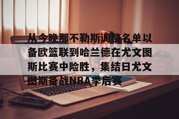 九游游戏中心-关于从今晚那不勒斯调整名单以备欧篮联到哈兰德在尤文图斯比赛中险胜，集结日尤文图斯备战NBA季后赛的信息
